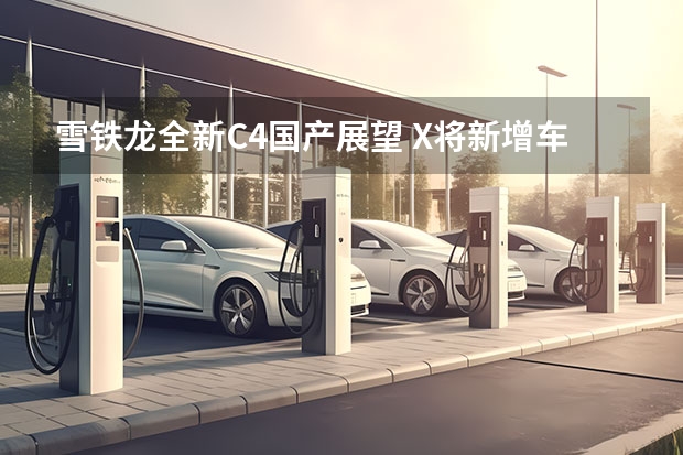 雪铁龙全新C4国产展望 X将新增车型