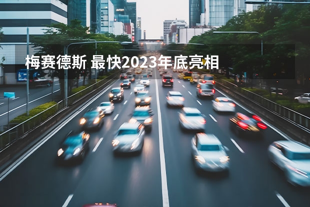 梅赛德斯 最快2023年底亮相