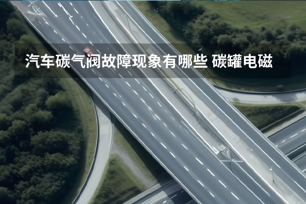 汽车碳气阀故障现象有哪些 碳罐电磁阀坏了最明显的现象是什么？
