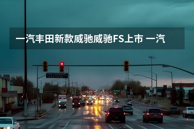 一汽丰田新款威驰/威驰FS上市 一汽丰田全新轿车将于广州车展亮相