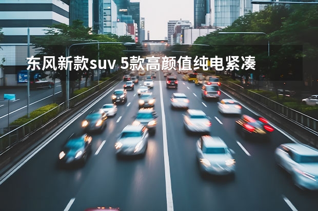 东风新款suv 5款高颜值纯电紧凑级SUV推荐