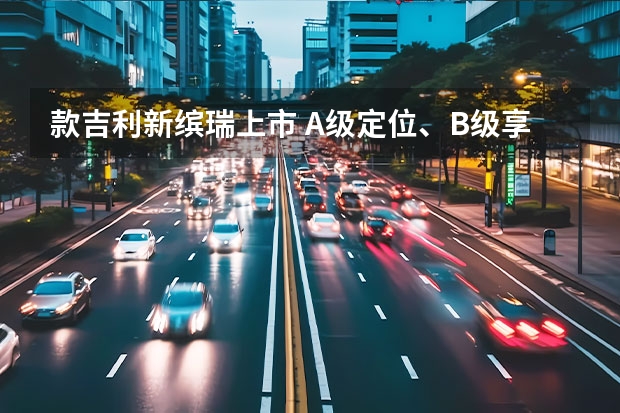 款吉利新缤瑞上市 A级定位、B级享受
