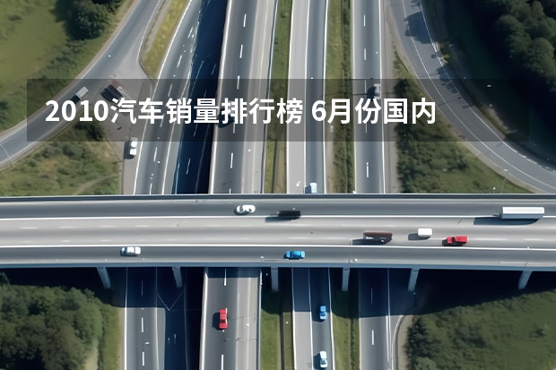2010汽车销量排行榜 6月份国内汽车销量排行