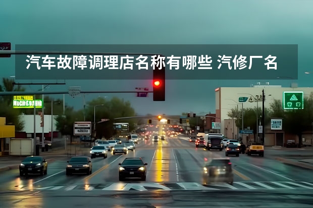 汽车故障调理店名称有哪些 汽修厂名字 好听 三个字 霸气有文采的店铺起名