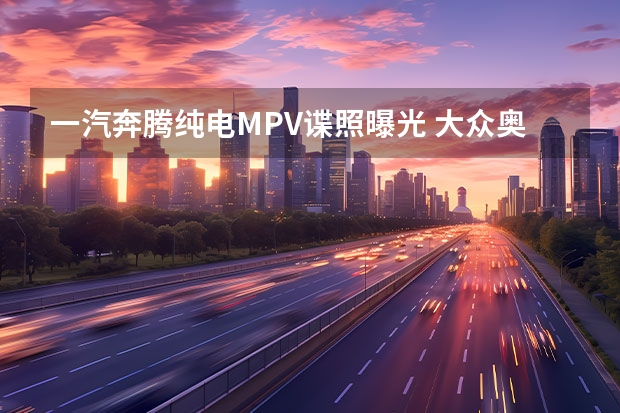 一汽奔腾纯电MPV谍照曝光 大众奥迪公布2022目标，销量达80万辆，加速电动化转型