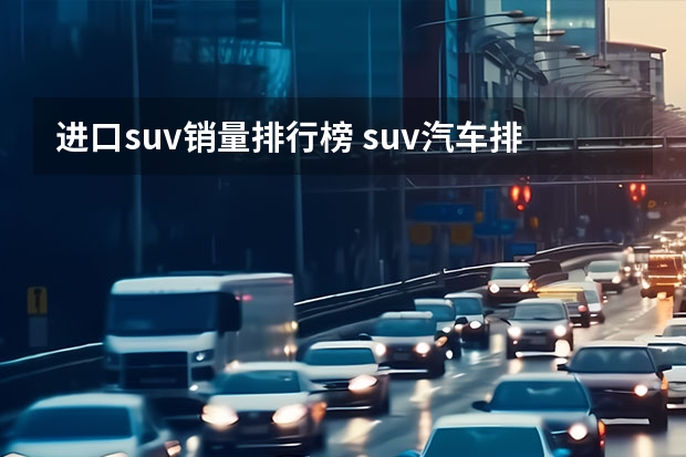 进口suv销量排行榜 suv汽车排行榜前十名?