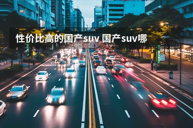 性价比高的国产suv 国产suv哪个好(国产精品SUV)