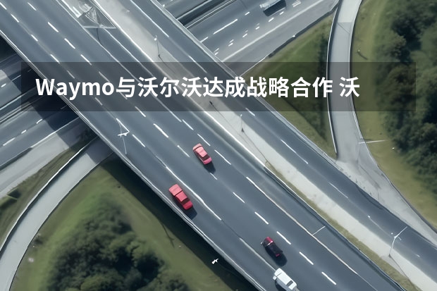 Waymo与沃尔沃达成战略合作 沃尔沃EX30最新消息