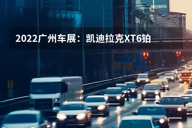 2022广州车展：凯迪拉克XT6铂金黑钻版亮相 凯迪拉克全新电动SUV设计草图曝光