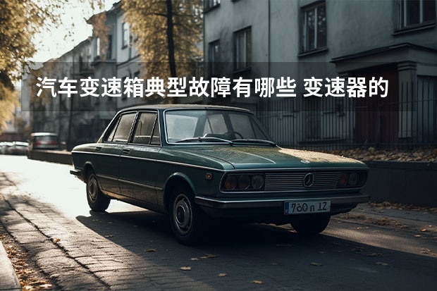 汽车变速箱典型故障有哪些 变速器的故障有哪些？