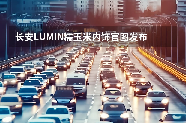 长安LUMIN糯玉米内饰官图发布 Geeker版曝最新消息