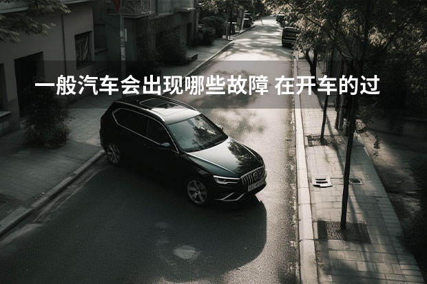 一般汽车会出现哪些故障 在开车的过程中，最常见的汽车故障都有哪些？