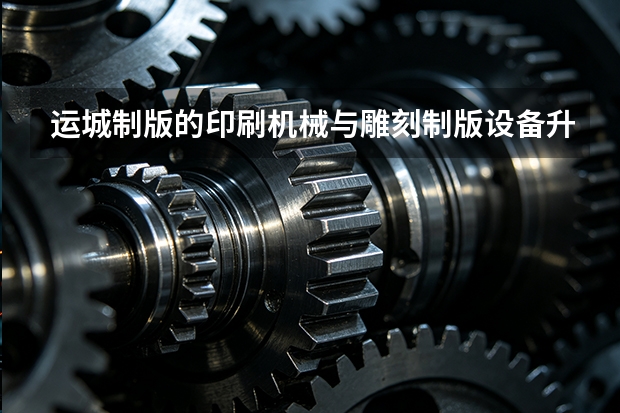 运城制版的印刷机械与雕刻制版设备升级账本