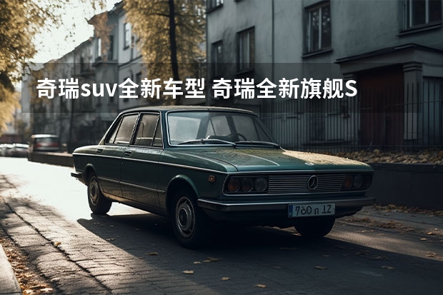 奇瑞suv全新车型 奇瑞全新旗舰SUV加入 瑞虎系销量再添新力度