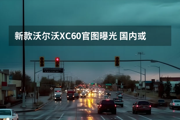 新款沃尔沃XC60官图曝光 国内或年内同步