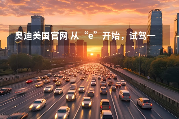 奥迪美国官网 从“e”开始，试驾一汽奥迪e-tron