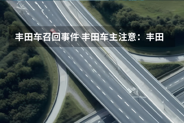 丰田车召回事件 丰田车主注意：丰田将召回320万辆问题车，涉及亚洲龙等热销车型