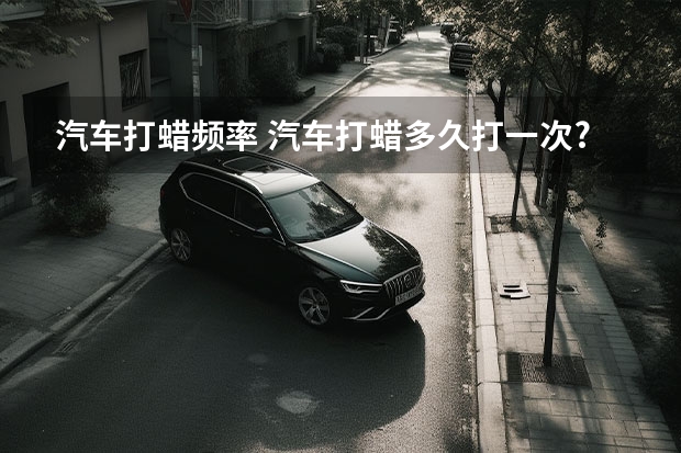 汽车打蜡频率 汽车打蜡多久打一次?