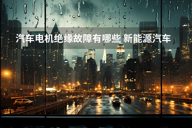 汽车电机绝缘故障有哪些 新能源汽车绝缘故障失效现象、原因及排除