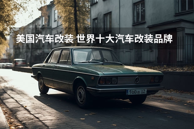 美国汽车改装 世界十大汽车改装品牌(十大改装车品牌排行)