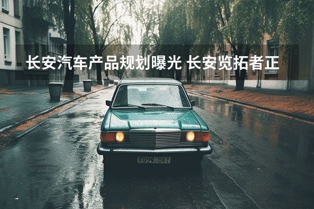长安汽车产品规划曝光 长安览拓者正式开启预售