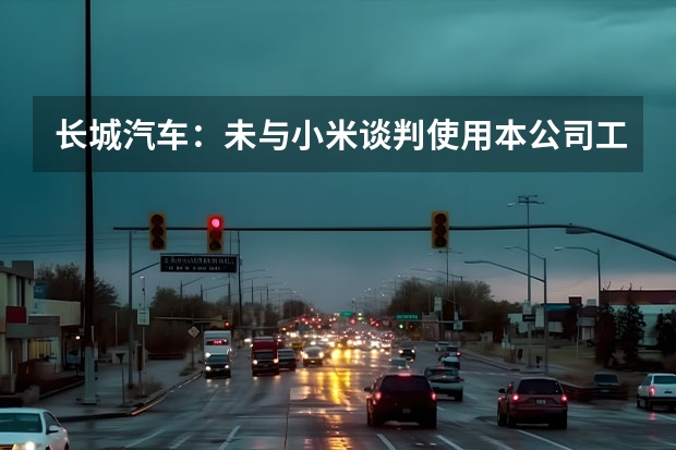长城汽车：未与小米谈判使用本公司工厂生产电动车 年产12万台整车