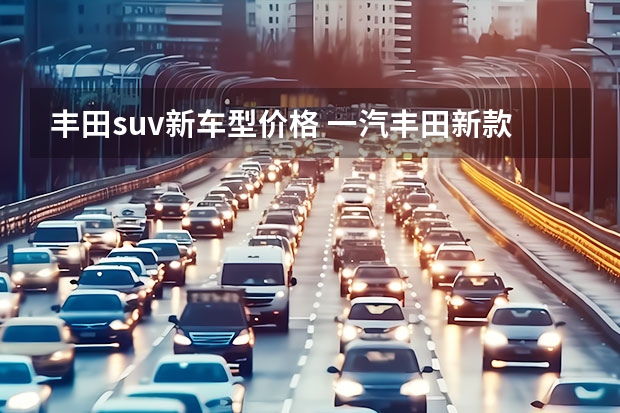 丰田suv新车型价格 一汽丰田新款suv车型多少钱