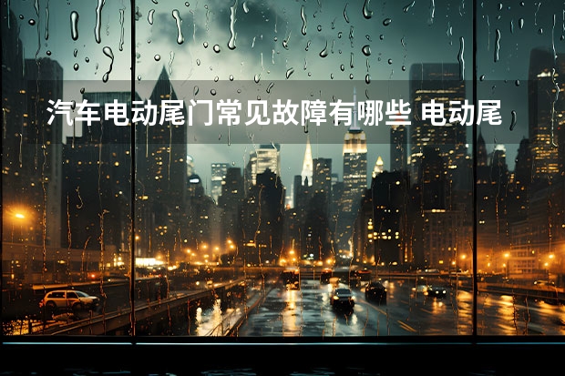 汽车电动尾门常见故障有哪些 电动尾门常见故障解决