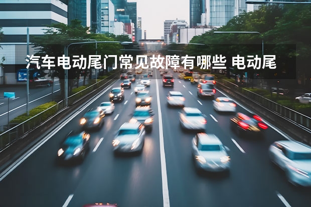 汽车电动尾门常见故障有哪些 电动尾门打不开了为什么