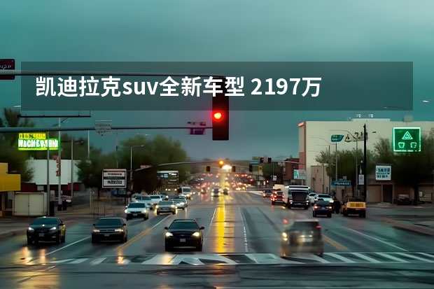 凯迪拉克suv全新车型 21.97万起！凯迪拉克全新CT6/GT4/XT4上市