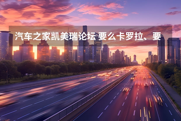 汽车之家凯美瑞论坛 要么卡罗拉、要么凯美瑞！什么人才会买凌尚和ALLION？