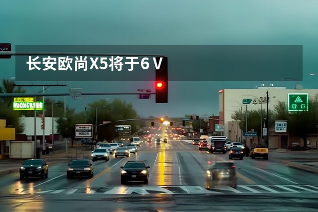 长安欧尚X5将于6 V