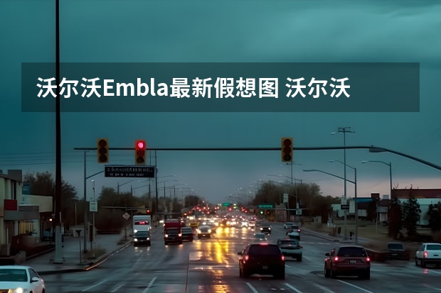 沃尔沃Embla最新假想图 沃尔沃C40申报图曝光