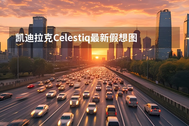 凯迪拉克Celestiq最新假想图 凯雷德或成最后一款燃油车