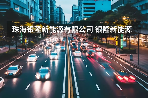 珠海银隆新能源有限公司 银隆新能源是一家什么公司！？