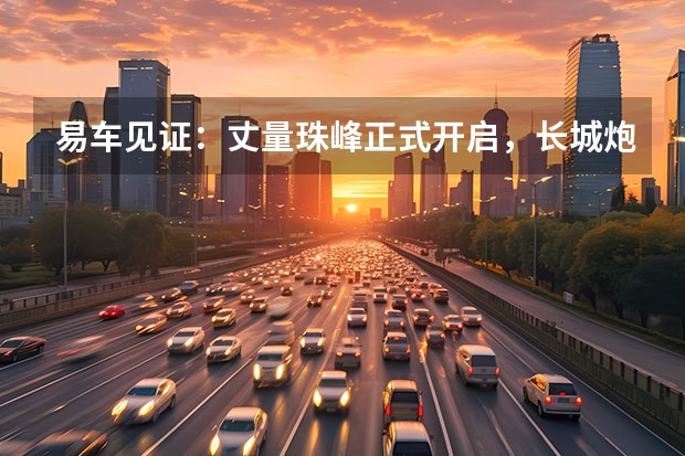 易车见证：丈量珠峰正式开启，长城炮越野皮卡实力相助 率先应用第三代7DCT变速器产品