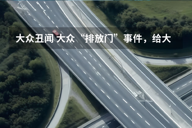 大众丑闻 大众“排放门”事件，给大众带来了多大的影响？