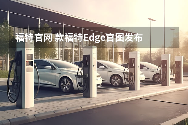 福特官网 款福特Edge官图发布 标配SYNC 4A系统及驾驶员辅助系统