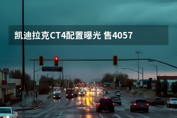 凯迪拉克CT4配置曝光 售40.57万元/限量300台