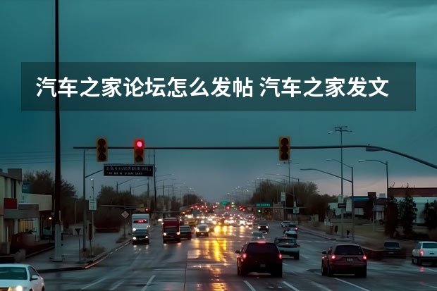 汽车之家论坛怎么发帖 汽车之家发文技巧时间