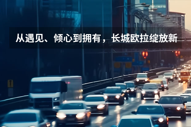 从遇见、倾心到拥有，长城欧拉绽放新华章 江淮悍途将于今日正式上市