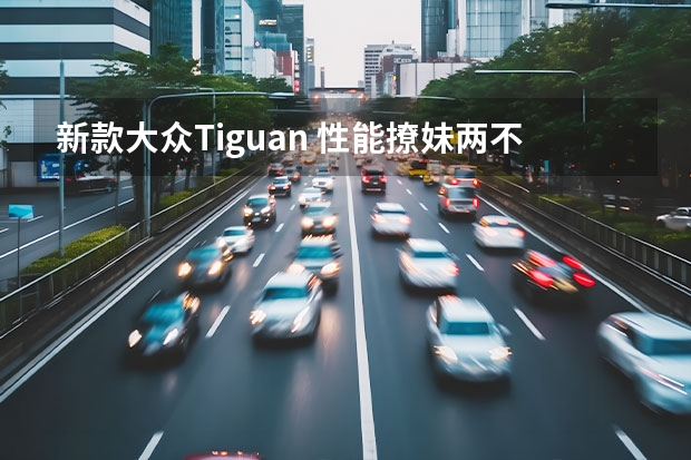 新款大众Tiguan 性能撩妹两不误