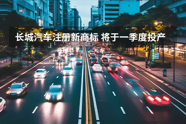 长城汽车注册新商标 将于一季度投产
