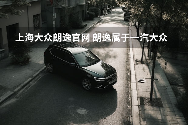 上海大众朗逸官网 朗逸属于一汽大众还是上海大众