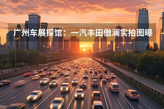 广州车展探馆：一汽丰田傲澜实拍图曝光 一汽