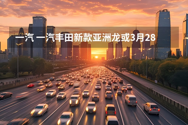 一汽 一汽丰田新款亚洲龙或3月28日上市