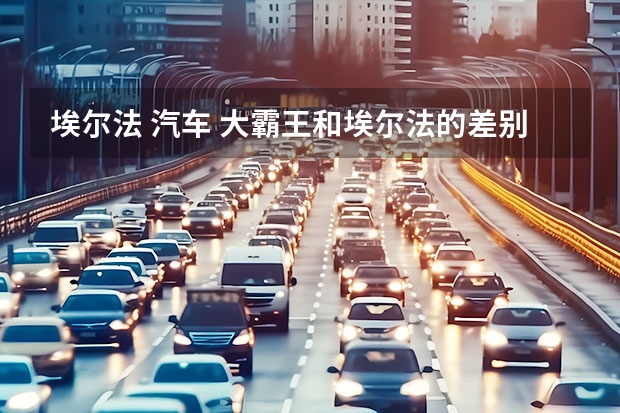 埃尔法 汽车 大霸王和埃尔法的差别有多大