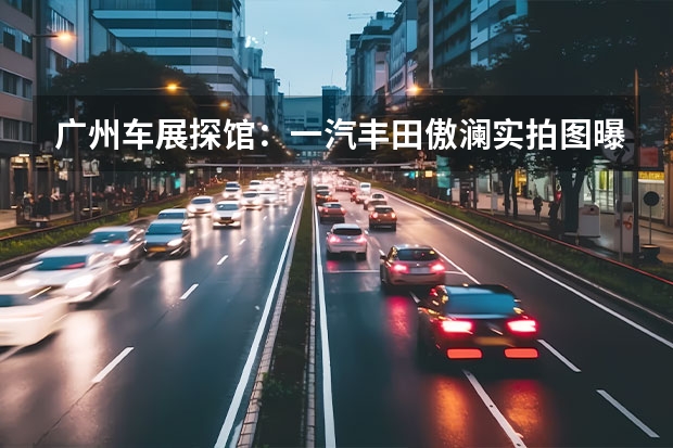 广州车展探馆：一汽丰田傲澜实拍图曝光 2022款一汽