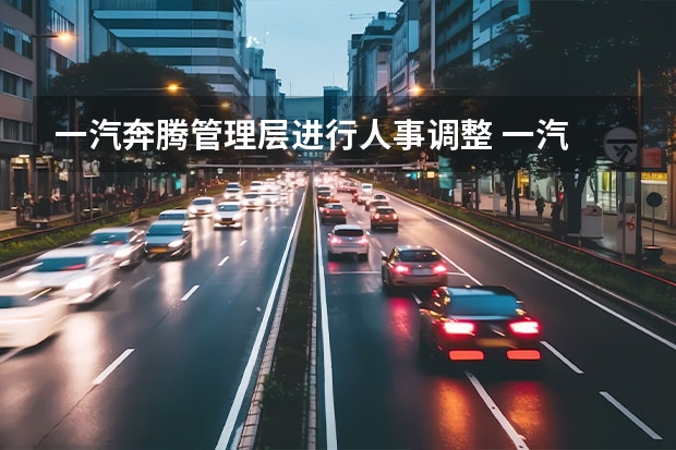 一汽奔腾管理层进行人事调整 一汽