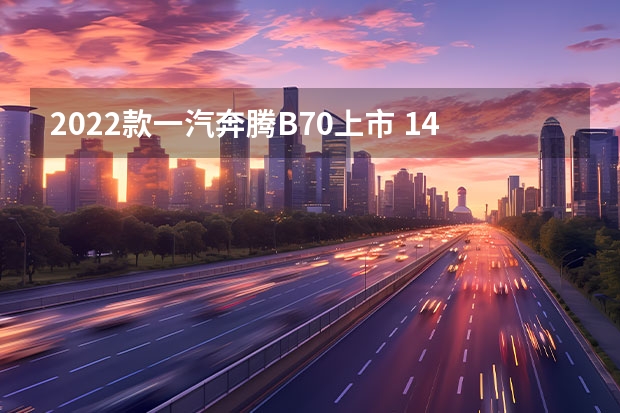 2022款一汽奔腾B70上市 14.39万元